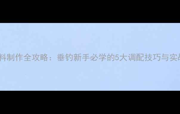 图片 粘粉饵料制作全攻略：垂钓新手必学的5大调配技巧与实战应用2