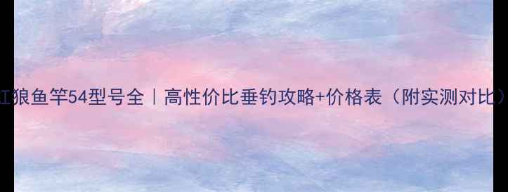 图片 红狼鱼竿54型号全｜高性价比垂钓攻略+价格表（附实测对比）