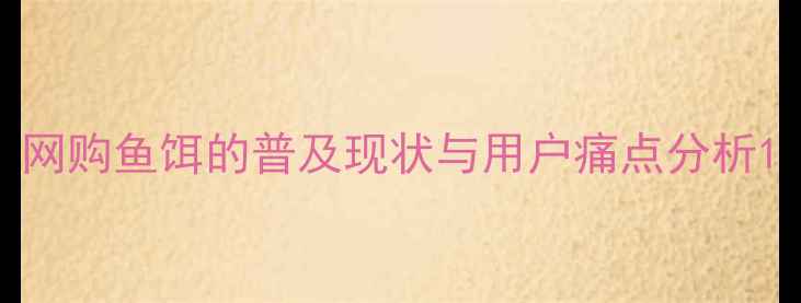 图片 网购鱼饵的普及现状与用户痛点分析1