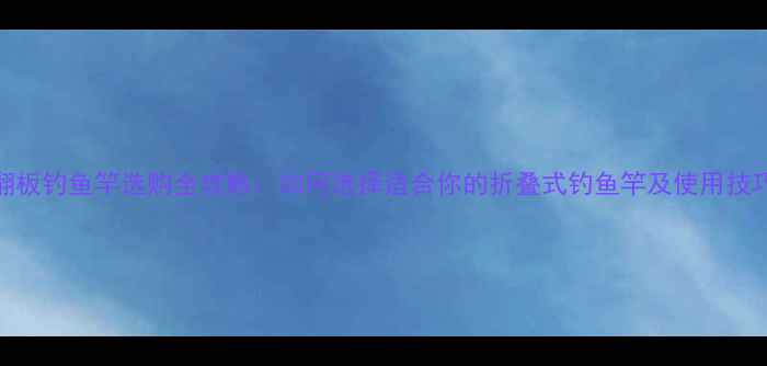 图片 翻板钓鱼竿选购全攻略：如何选择适合你的折叠式钓鱼竿及使用技巧