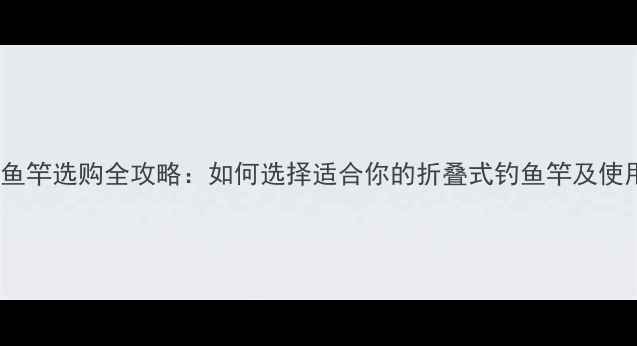 图片 翻板钓鱼竿选购全攻略：如何选择适合你的折叠式钓鱼竿及使用技巧1