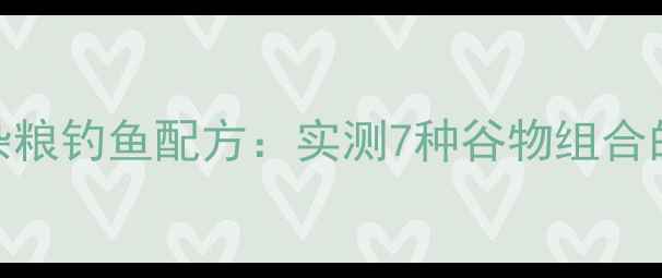 图片 老坛五谷杂粮钓鱼配方：实测7种谷物组合的鱼获对比