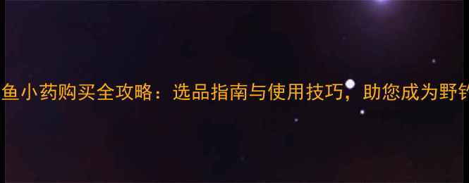 图片 老米钓鱼小药购买全攻略：选品指南与使用技巧，助您成为野钓高手1