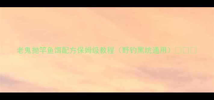 图片 老鬼抛竿鱼饵配方保姆级教程（野钓黑坑通用）🎣👨🔧