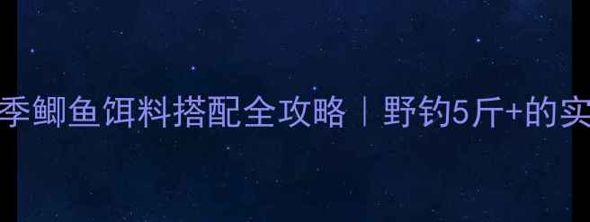 图片 老鬼秋季鲫鱼饵料搭配全攻略｜野钓5斤+的实战秘方