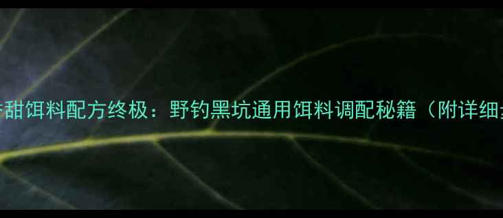 图片 老鬼香甜饵料配方终极：野钓黑坑通用饵料调配秘籍（附详细步骤）