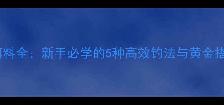 图片 胡子鲢饵料全：新手必学的5种高效钓法与黄金搭配技巧1