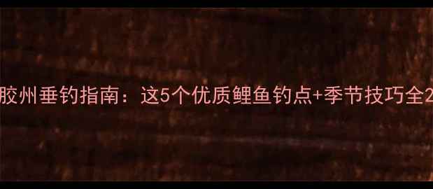 图片 胶州垂钓指南：这5个优质鲤鱼钓点+季节技巧全2