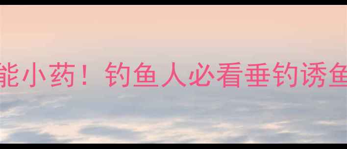 图片 腥香饵料配方+5种万能小药！钓鱼人必看垂钓诱鱼秘籍（附实测效果）
