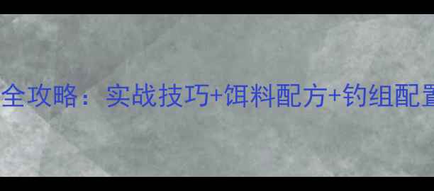 图片 自然大河钓鲤鱼全攻略：实战技巧+饵料配方+钓组配置，新手必看！1