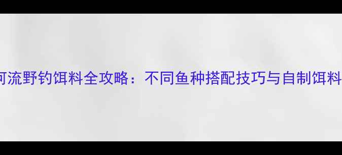 图片 自然河流野钓饵料全攻略：不同鱼种搭配技巧与自制饵料配方2