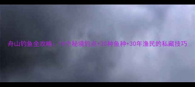 图片 舟山钓鱼全攻略：10个秘境钓点+20种鱼种+30年渔民的私藏技巧