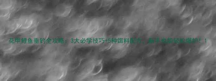 图片 花甲鲤鱼垂钓全攻略：3大必学技巧+5种饵料配方，新手也能轻松爆护！1