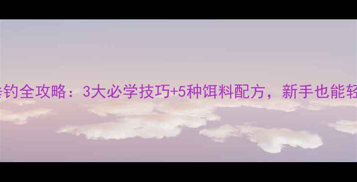 图片 花甲鲤鱼垂钓全攻略：3大必学技巧+5种饵料配方，新手也能轻松爆护！2