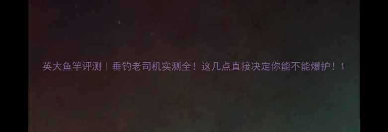 图片 英大鱼竿评测｜垂钓老司机实测全！这几点直接决定你能不能爆护！1