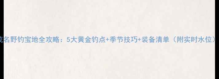 图片 茂名野钓宝地全攻略：5大黄金钓点+季节技巧+装备清单（附实时水位）1