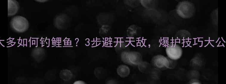图片 草鱼太多如何钓鲤鱼？3步避开天敌，爆护技巧大公开！1