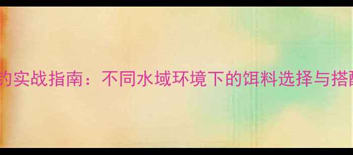 图片 落水垂钓实战指南：不同水域环境下的饵料选择与搭配技巧1