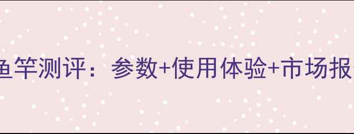 图片 行营X99鱼竿测评：参数+使用体验+市场报价全指南