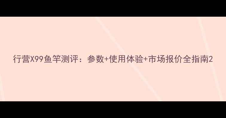 图片 行营X99鱼竿测评：参数+使用体验+市场报价全指南2