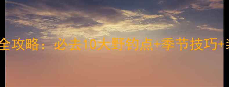 图片 西安野钓全攻略：必去10大野钓点+季节技巧+装备指南2