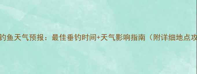 图片 西安钓鱼天气预报：最佳垂钓时间+天气影响指南（附详细地点攻略）