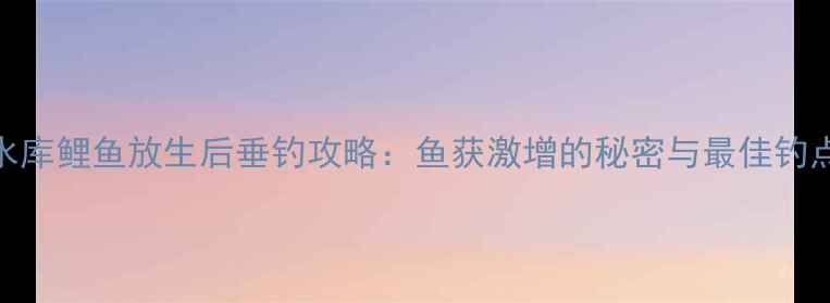 图片 西山水库鲤鱼放生后垂钓攻略：鱼获激增的秘密与最佳钓点指南