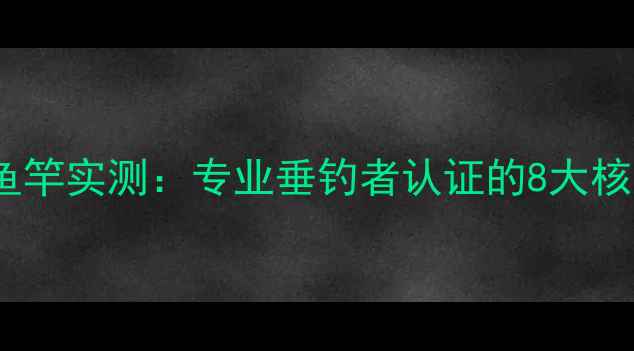 图片 观州王鱼竿实测：专业垂钓者认证的8大核心优势2