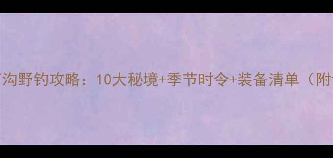图片 贵州周边河沟野钓攻略：10大秘境+季节时令+装备清单（附详细坐标）