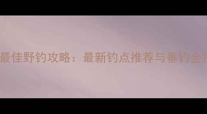 图片 贵港最佳野钓攻略：最新钓点推荐与垂钓全指南1