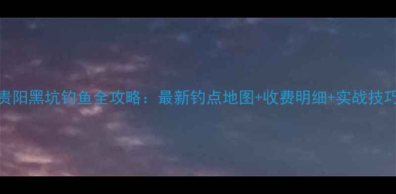 图片 贵阳黑坑钓鱼全攻略：最新钓点地图+收费明细+实战技巧