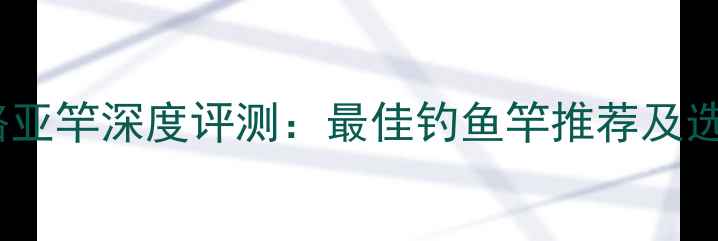 图片 费洛蒙路亚竿深度评测：最佳钓鱼竿推荐及选购指南2