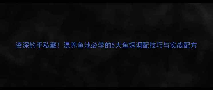 图片 资深钓手私藏！混养鱼池必学的5大鱼饵调配技巧与实战配方