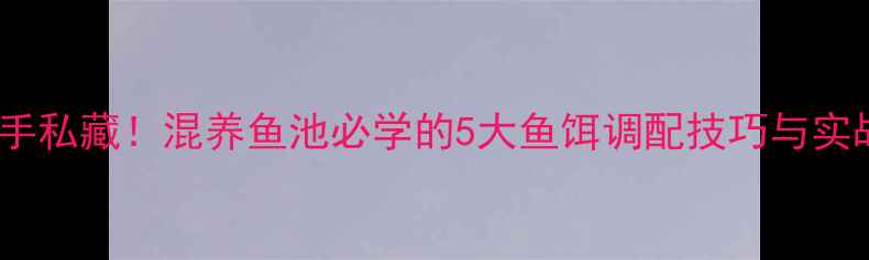 图片 资深钓手私藏！混养鱼池必学的5大鱼饵调配技巧与实战配方1