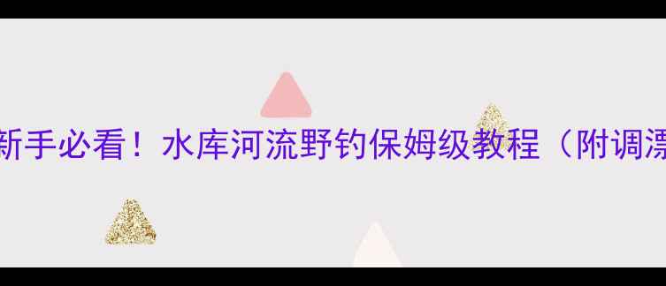 图片 路亚Vib怎么用？新手必看！水库河流野钓保姆级教程（附调漂技巧+操作手法）