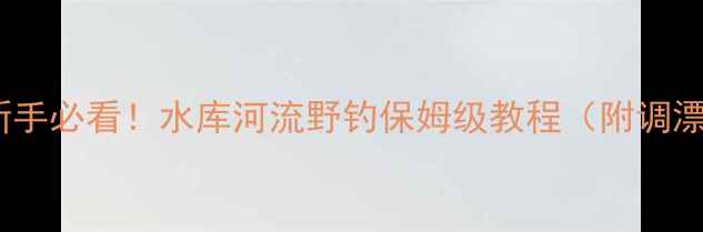 图片 路亚Vib怎么用？新手必看！水库河流野钓保姆级教程（附调漂技巧+操作手法）1