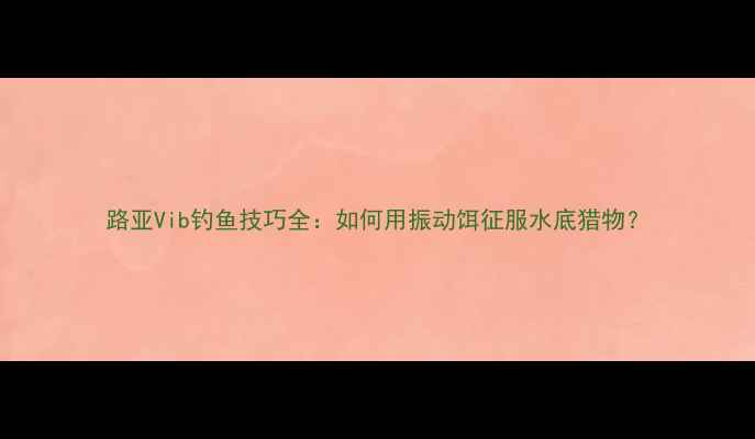 图片 路亚Vib钓鱼技巧全：如何用振动饵征服水底猎物？