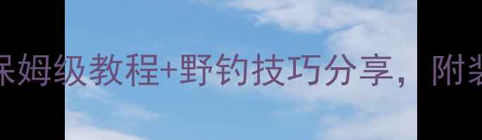 图片 路亚exp新手必看！保姆级教程+野钓技巧分享，附装备清单和实战经验1
