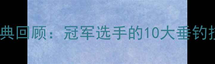 图片 路亚大赛经典回顾：冠军选手的10大垂钓技巧与装备1