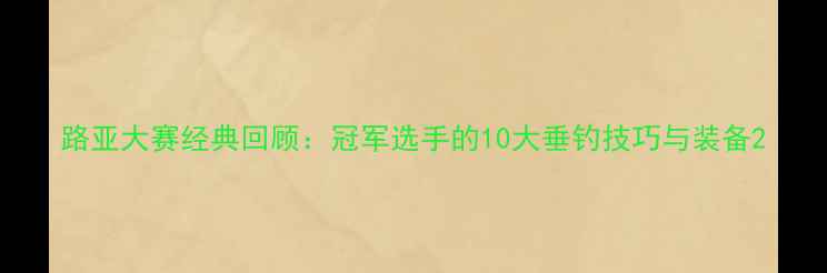 图片 路亚大赛经典回顾：冠军选手的10大垂钓技巧与装备2