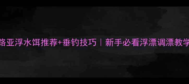图片 路亚浮水饵推荐+垂钓技巧｜新手必看浮漂调漂教学