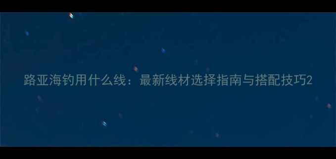 图片 路亚海钓用什么线：最新线材选择指南与搭配技巧2