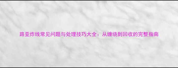 图片 路亚炸线常见问题与处理技巧大全：从缠绕到回收的完整指南