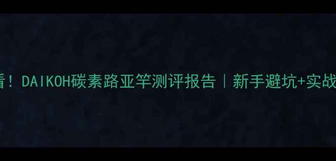 图片 路亚钓客必看！DAIKOH碳素路亚竿测评报告｜新手避坑+实战技巧全公开2