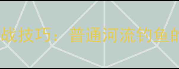 图片 路亚钓法在淡水河中的实战技巧：普通河流钓鱼的5大黄金法则与注意事项