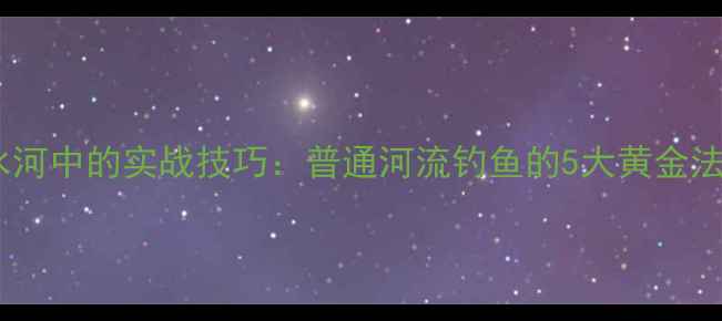 图片 路亚钓法在淡水河中的实战技巧：普通河流钓鱼的5大黄金法则与注意事项1