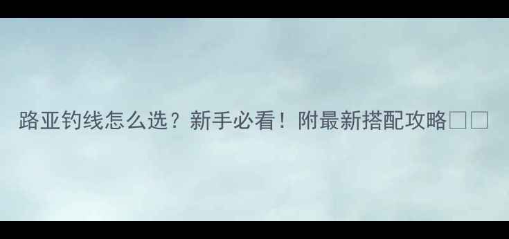 图片 路亚钓线怎么选？新手必看！附最新搭配攻略🎣🔗