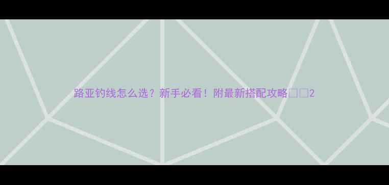 图片 路亚钓线怎么选？新手必看！附最新搭配攻略🎣🔗2