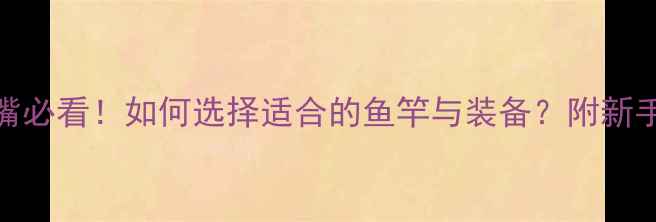 图片 路亚钓翘嘴必看！如何选择适合的鱼竿与装备？附新手避坑指南