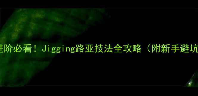 图片 路亚钓进阶必看！Jigging路亚技法全攻略（附新手避坑指南）1
